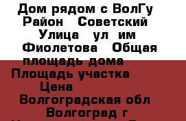 Дом рядом с ВолГу › Район ­ Советский › Улица ­ ул. им. Фиолетова › Общая площадь дома ­ 67 › Площадь участка ­ 450 › Цена ­ 2 000 000 - Волгоградская обл., Волгоград г. Недвижимость » Дома, коттеджи, дачи продажа   . Волгоградская обл.,Волгоград г.